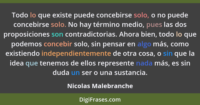 Todo lo que existe puede concebirse solo, o no puede concebirse solo. No hay término medio, pues las dos proposiciones son contr... - Nicolas Malebranche