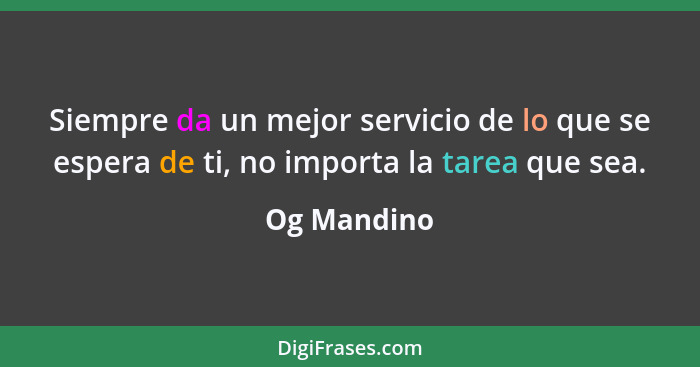 Siempre da un mejor servicio de lo que se espera de ti, no importa la tarea que sea.... - Og Mandino