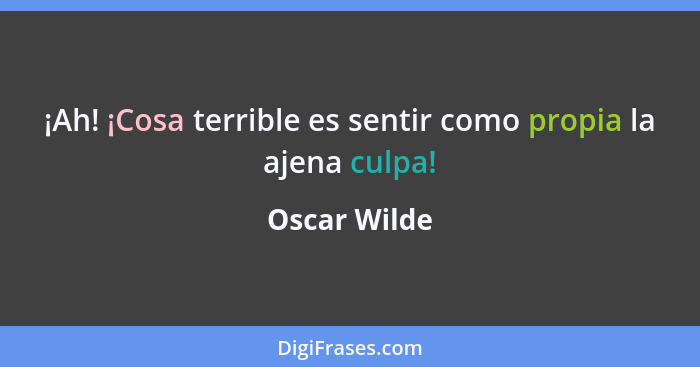 ¡Ah! ¡Cosa terrible es sentir como propia la ajena culpa!... - Oscar Wilde