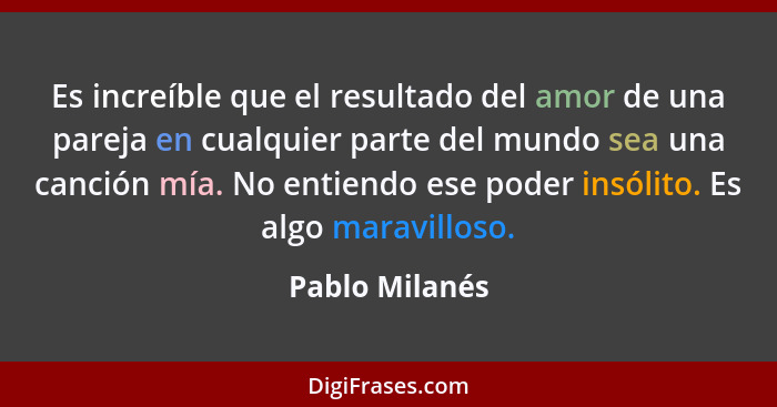 Es increíble que el resultado del amor de una pareja en cualquier parte del mundo sea una canción mía. No entiendo ese poder insólito.... - Pablo Milanés