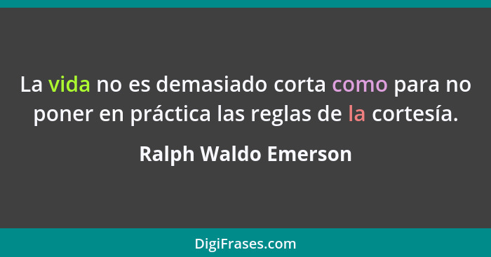 La vida no es demasiado corta como para no poner en práctica las reglas de la cortesía.... - Ralph Waldo Emerson