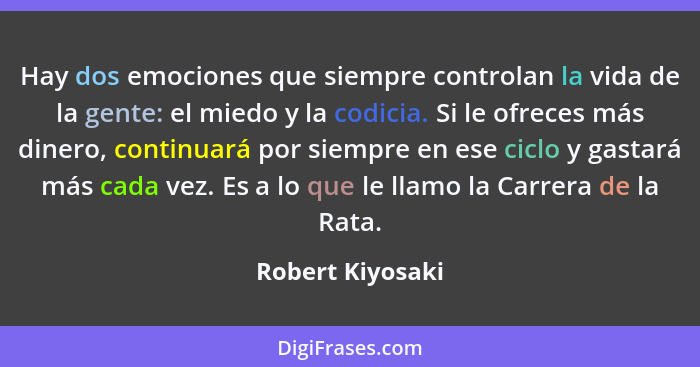 Hay dos emociones que siempre controlan la vida de la gente: el miedo y la codicia. Si le ofreces más dinero, continuará por siempre... - Robert Kiyosaki
