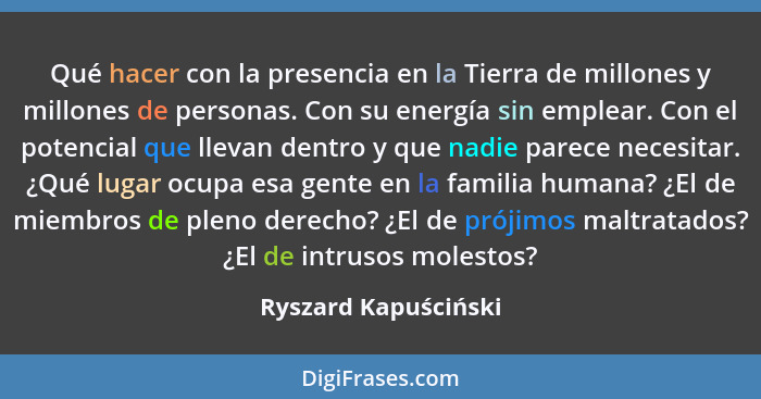 Qué hacer con la presencia en la Tierra de millones y millones de personas. Con su energía sin emplear. Con el potencial que lle... - Ryszard Kapuściński