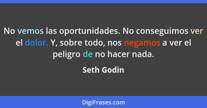 No vemos las oportunidades. No conseguimos ver el dolor. Y, sobre todo, nos negamos a ver el peligro de no hacer nada.... - Seth Godin