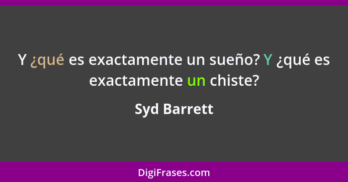 Y ¿qué es exactamente un sueño? Y ¿qué es exactamente un chiste?... - Syd Barrett