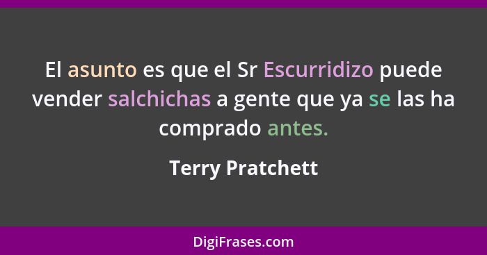 El asunto es que el Sr Escurridizo puede vender salchichas a gente que ya se las ha comprado antes.... - Terry Pratchett