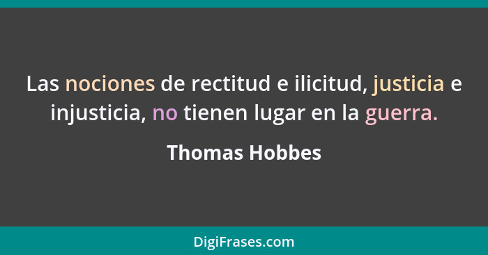Las nociones de rectitud e ilicitud, justicia e injusticia, no tienen lugar en la guerra.... - Thomas Hobbes