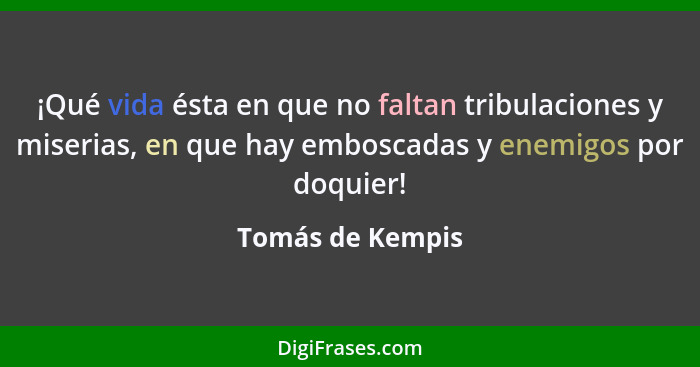 ¡Qué vida ésta en que no faltan tribulaciones y miserias, en que hay emboscadas y enemigos por doquier!... - Tomás de Kempis