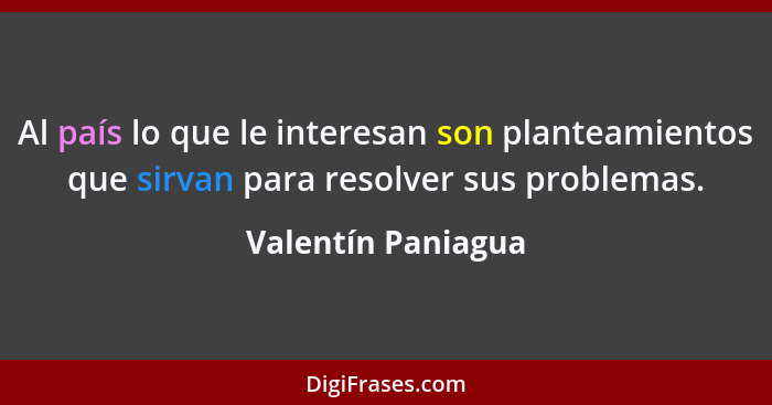 Al país lo que le interesan son planteamientos que sirvan para resolver sus problemas.... - Valentín Paniagua