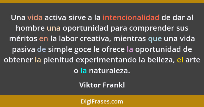 Una vida activa sirve a la intencionalidad de dar al hombre una oportunidad para comprender sus méritos en la labor creativa, mientras... - Viktor Frankl
