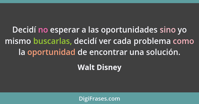 Decidí no esperar a las oportunidades sino yo mismo buscarlas, decidí ver cada problema como la oportunidad de encontrar una solución.... - Walt Disney