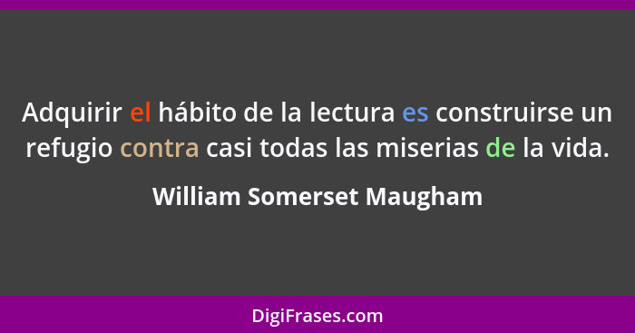Adquirir el hábito de la lectura es construirse un refugio contra casi todas las miserias de la vida.... - William Somerset Maugham