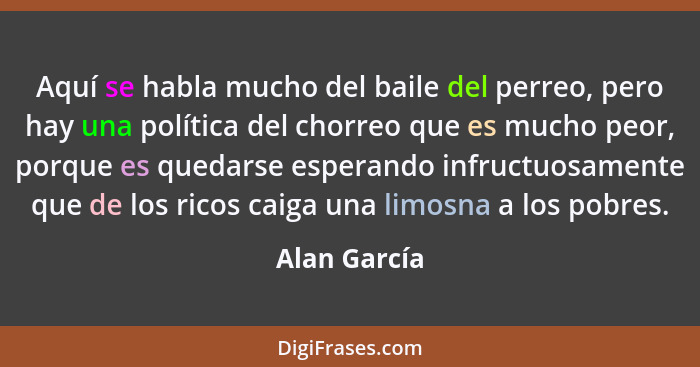 Aquí se habla mucho del baile del perreo, pero hay una política del chorreo que es mucho peor, porque es quedarse esperando infructuosam... - Alan García