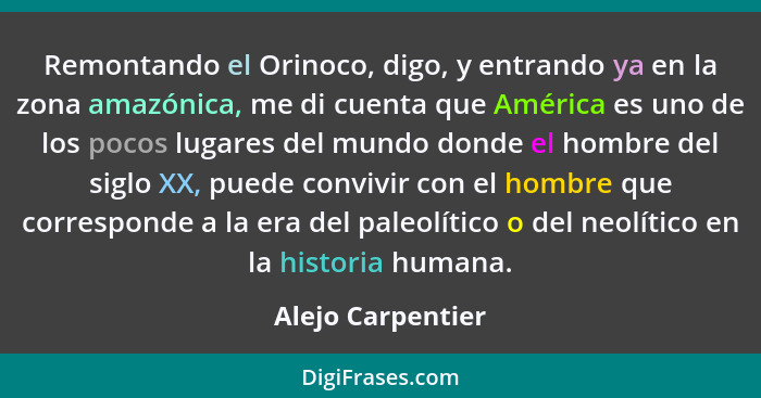 Remontando el Orinoco, digo, y entrando ya en la zona amazónica, me di cuenta que América es uno de los pocos lugares del mundo don... - Alejo Carpentier