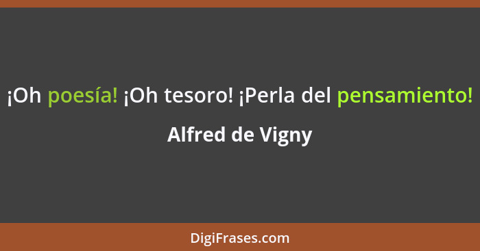 ¡Oh poesía! ¡Oh tesoro! ¡Perla del pensamiento!... - Alfred de Vigny