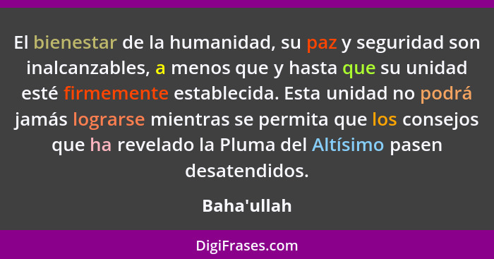 El bienestar de la humanidad, su paz y seguridad son inalcanzables, a menos que y hasta que su unidad esté firmemente establecida. Es... - Baha'ullah