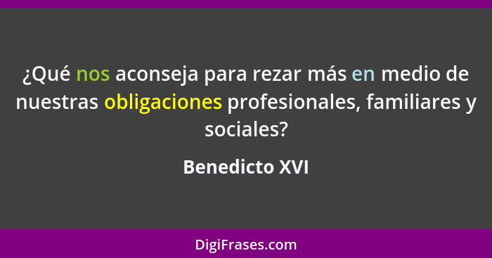 ¿Qué nos aconseja para rezar más en medio de nuestras obligaciones profesionales, familiares y sociales?... - Benedicto XVI