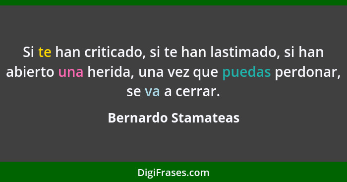 Si te han criticado, si te han lastimado, si han abierto una herida, una vez que puedas perdonar, se va a cerrar.... - Bernardo Stamateas