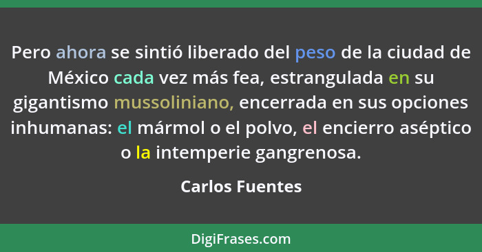 Pero ahora se sintió liberado del peso de la ciudad de México cada vez más fea, estrangulada en su gigantismo mussoliniano, encerrada... - Carlos Fuentes