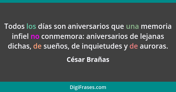 Todos los días son aniversarios que una memoria infiel no conmemora: aniversarios de lejanas dichas, de sueños, de inquietudes y de aur... - César Brañas