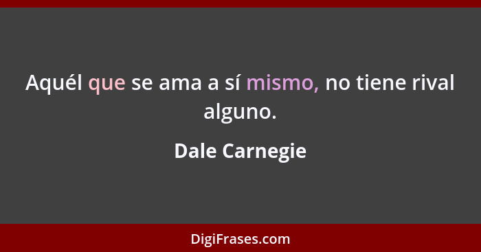 Aquél que se ama a sí mismo, no tiene rival alguno.... - Dale Carnegie