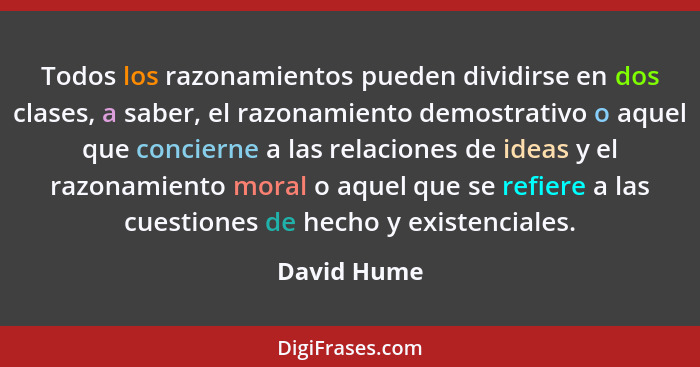 Todos los razonamientos pueden dividirse en dos clases, a saber, el razonamiento demostrativo o aquel que concierne a las relaciones de i... - David Hume