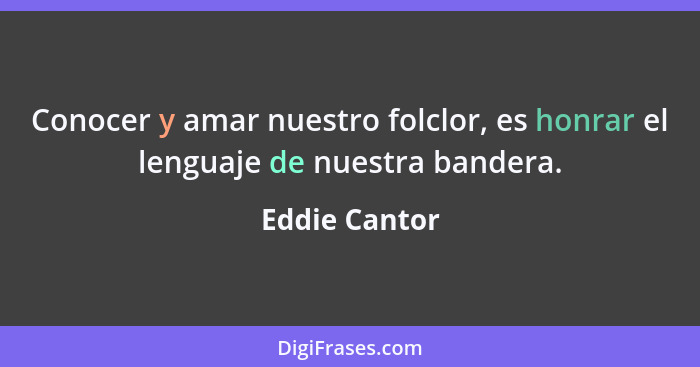 Conocer y amar nuestro folclor, es honrar el lenguaje de nuestra bandera.... - Eddie Cantor