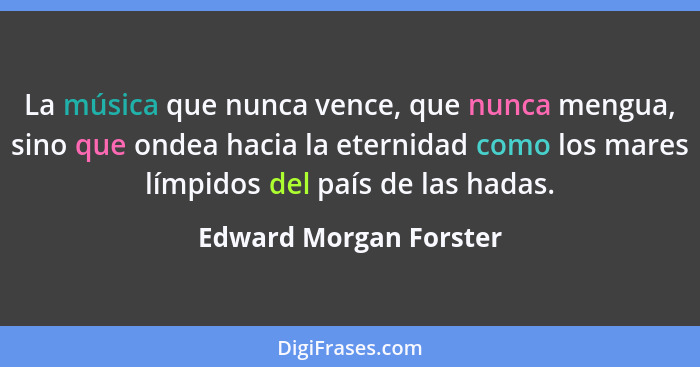 La música que nunca vence, que nunca mengua, sino que ondea hacia la eternidad como los mares límpidos del país de las hadas.... - Edward Morgan Forster