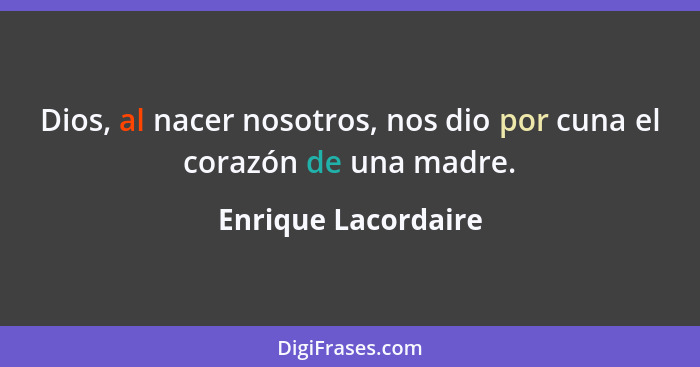 Dios, al nacer nosotros, nos dio por cuna el corazón de una madre.... - Enrique Lacordaire