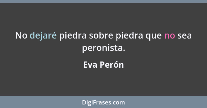 No dejaré piedra sobre piedra que no sea peronista.... - Eva Perón