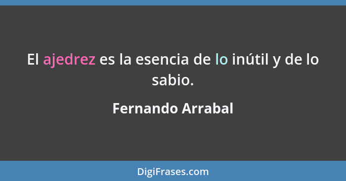 El ajedrez es la esencia de lo inútil y de lo sabio.... - Fernando Arrabal