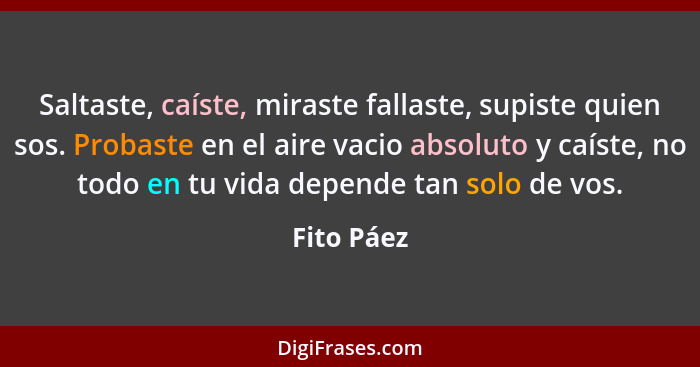 Saltaste, caíste, miraste fallaste, supiste quien sos. Probaste en el aire vacio absoluto y caíste, no todo en tu vida depende tan solo de... - Fito Páez