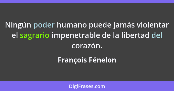 Ningún poder humano puede jamás violentar el sagrario impenetrable de la libertad del corazón.... - François Fénelon