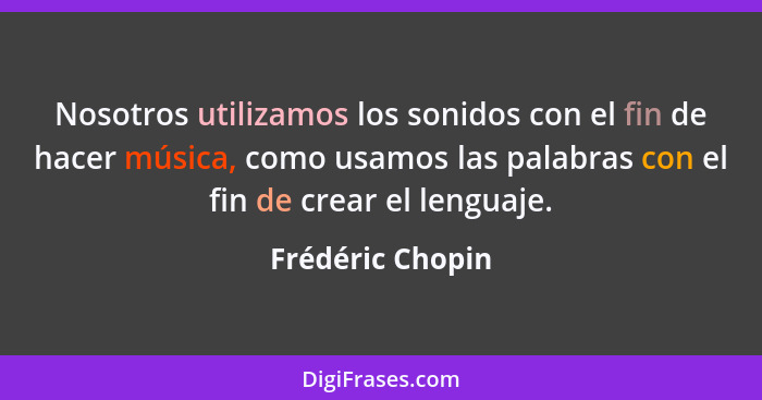 Nosotros utilizamos los sonidos con el fin de hacer música, como usamos las palabras con el fin de crear el lenguaje.... - Frédéric Chopin