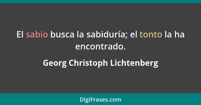 El sabio busca la sabiduría; el tonto la ha encontrado.... - Georg Christoph Lichtenberg