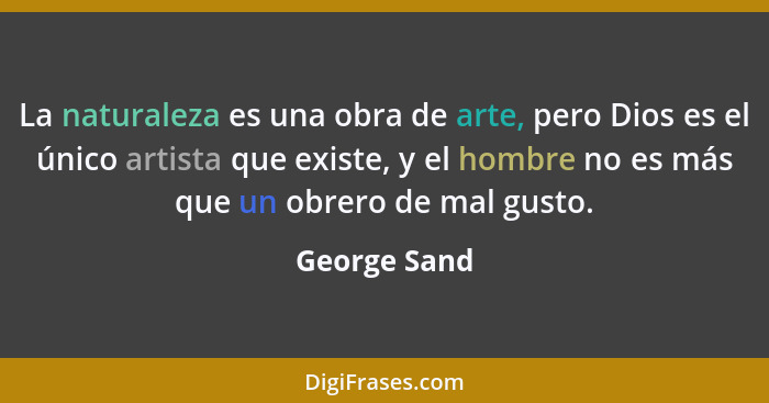 La naturaleza es una obra de arte, pero Dios es el único artista que existe, y el hombre no es más que un obrero de mal gusto.... - George Sand