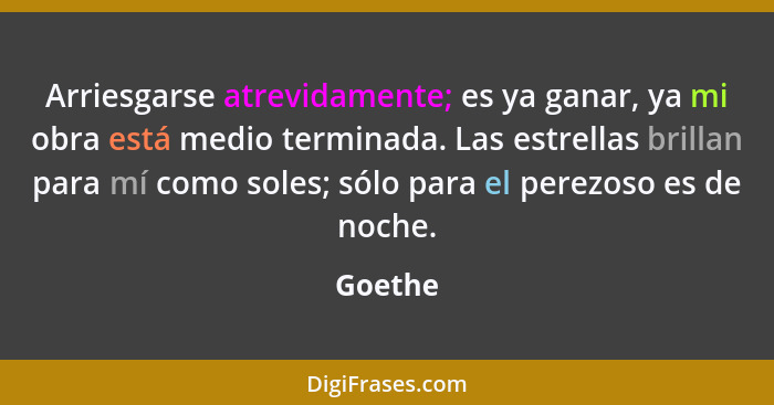 Arriesgarse atrevidamente; es ya ganar, ya mi obra está medio terminada. Las estrellas brillan para mí como soles; sólo para el perezoso es d... - Goethe