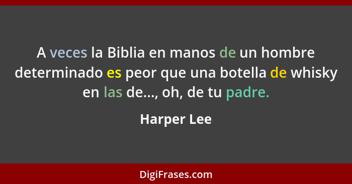 A veces la Biblia en manos de un hombre determinado es peor que una botella de whisky en las de..., oh, de tu padre.... - Harper Lee