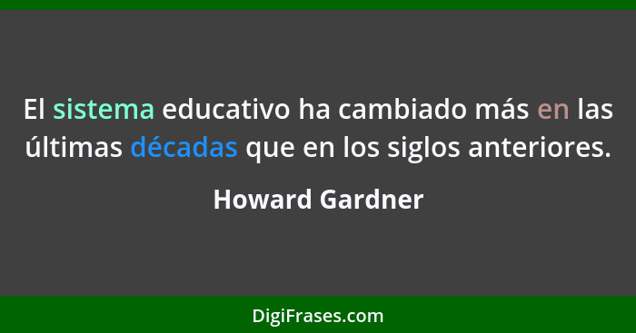 El sistema educativo ha cambiado más en las últimas décadas que en los siglos anteriores.... - Howard Gardner