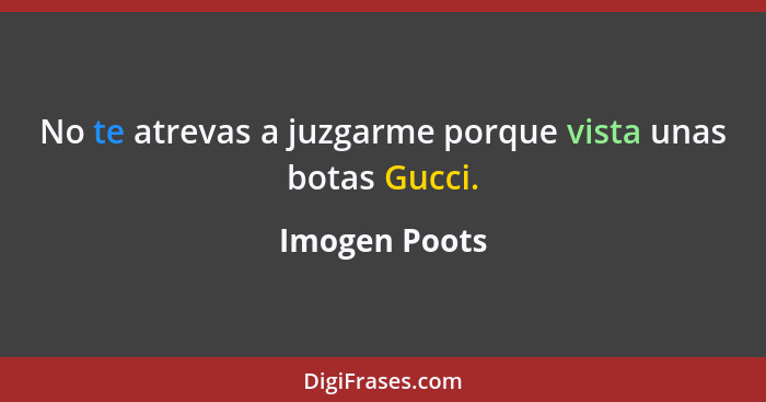 No te atrevas a juzgarme porque vista unas botas Gucci.... - Imogen Poots