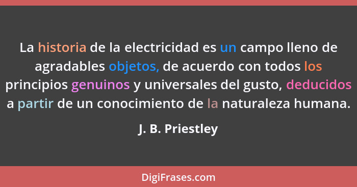 La historia de la electricidad es un campo lleno de agradables objetos, de acuerdo con todos los principios genuinos y universales d... - J. B. Priestley