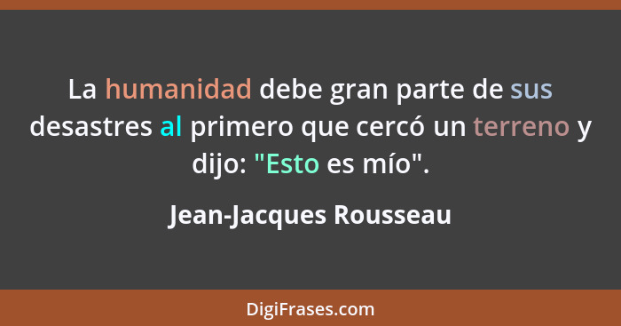 La humanidad debe gran parte de sus desastres al primero que cercó un terreno y dijo: "Esto es mío".... - Jean-Jacques Rousseau