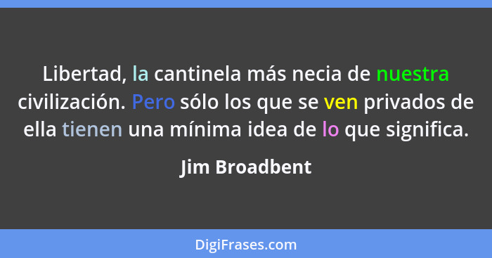 Libertad, la cantinela más necia de nuestra civilización. Pero sólo los que se ven privados de ella tienen una mínima idea de lo que s... - Jim Broadbent