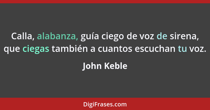 Calla, alabanza, guía ciego de voz de sirena, que ciegas también a cuantos escuchan tu voz.... - John Keble