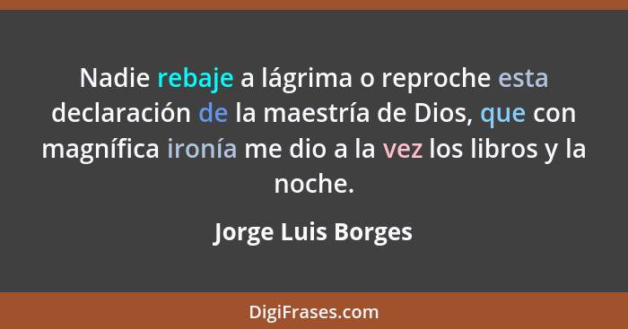 Nadie rebaje a lágrima o reproche esta declaración de la maestría de Dios, que con magnífica ironía me dio a la vez los libros y l... - Jorge Luis Borges