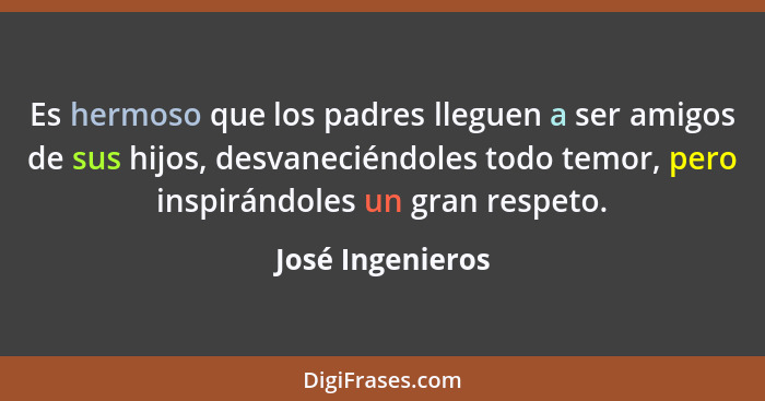 Es hermoso que los padres lleguen a ser amigos de sus hijos, desvaneciéndoles todo temor, pero inspirándoles un gran respeto.... - José Ingenieros