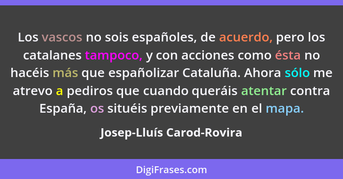 Los vascos no sois españoles, de acuerdo, pero los catalanes tampoco, y con acciones como ésta no hacéis más que españoliza... - Josep-Lluís Carod-Rovira