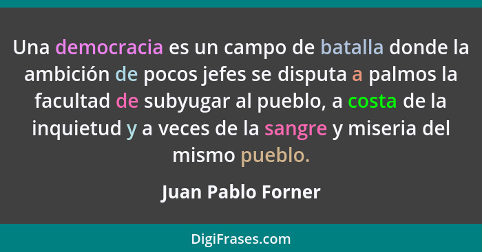 Una democracia es un campo de batalla donde la ambición de pocos jefes se disputa a palmos la facultad de subyugar al pueblo, a co... - Juan Pablo Forner