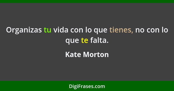Organizas tu vida con lo que tienes, no con lo que te falta.... - Kate Morton