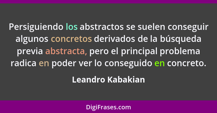 Persiguiendo los abstractos se suelen conseguir algunos concretos derivados de la búsqueda previa abstracta, pero el principal prob... - Leandro Kabakian